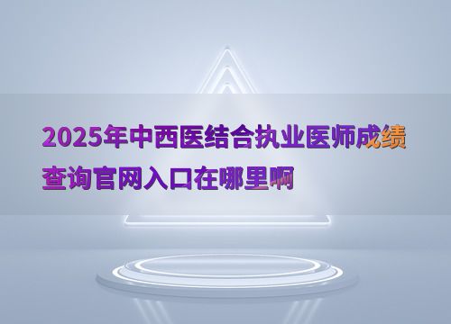 2025年中西醫(yī)結(jié)合執(zhí)業(yè)醫(yī)師考試成績(jī)查詢官網(wǎng)入口及教育信息咨詢服務(wù)指南